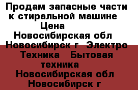 Продам запасные части к стиральной машине › Цена ­ 100 - Новосибирская обл., Новосибирск г. Электро-Техника » Бытовая техника   . Новосибирская обл.,Новосибирск г.